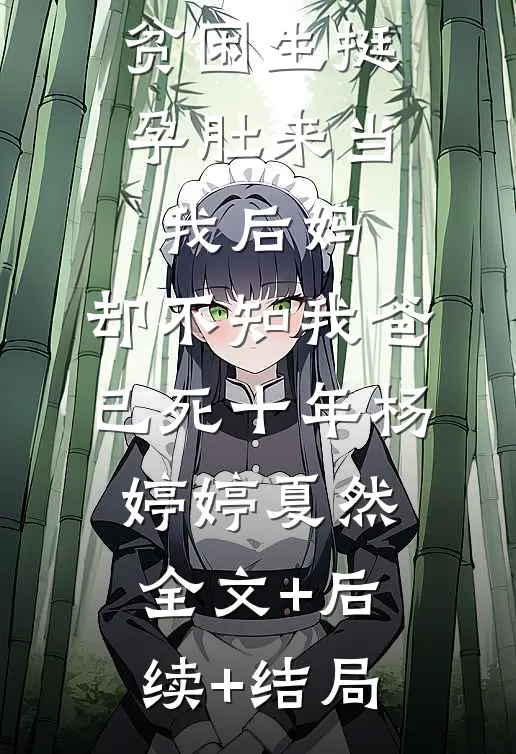 贫困生挺孕肚来当我后妈，却不知我爸已死十年杨婷婷夏然:全文+后续+结局