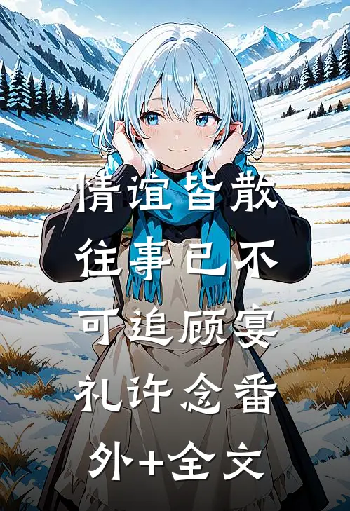 情谊皆散，往事已不可追顾宴礼许念(番外)+(全文)
