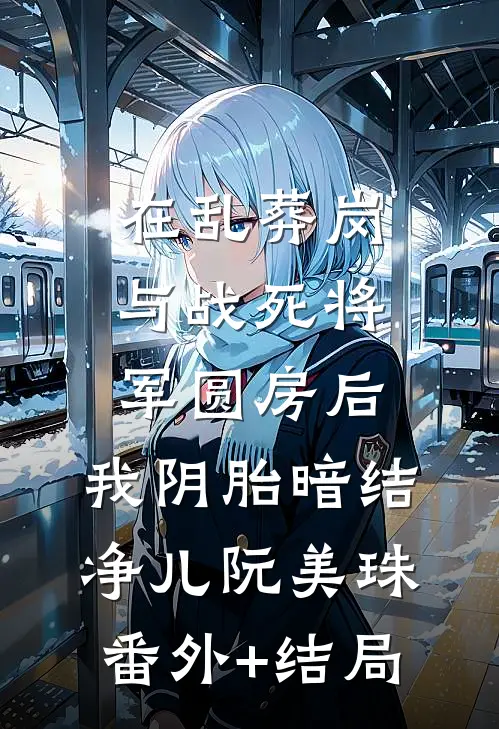 在乱葬岗与战死将军圆房后，我阴胎暗结净儿阮美珠(番外)+(结局)