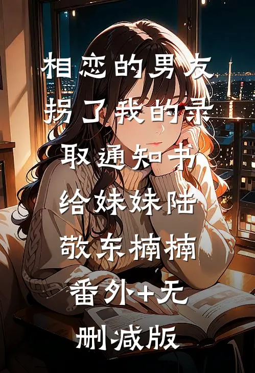 相恋的男友拐了我的录取通知书给妹妹陆敬东楠楠:番外+无删减版