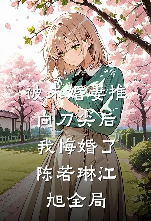 被未婚妻推向刀尖后，我悔婚了陈若琳江旭全局