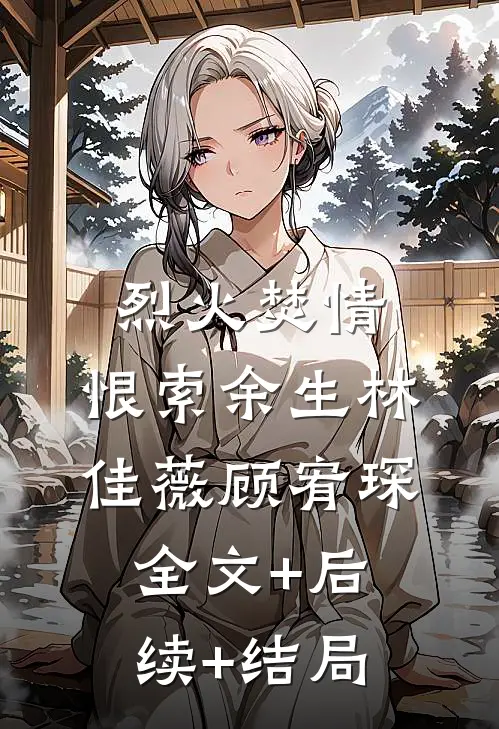 烈火焚情，恨索余生林佳薇顾宥琛:全文+后续+结局