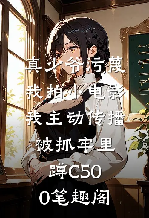 真少爷污蔑我拍小电影，我主动传播被抓牢里蹲C500笔趣阁