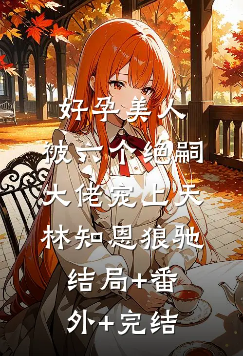 好孕美人，被六个绝嗣大佬宠上天林知恩狼驰结局+番外+完结
