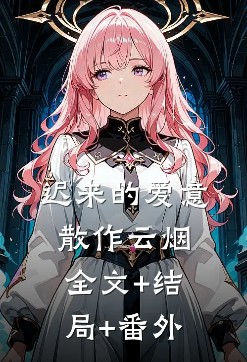 迟来的爱意，散作云烟:全文+结局+番外