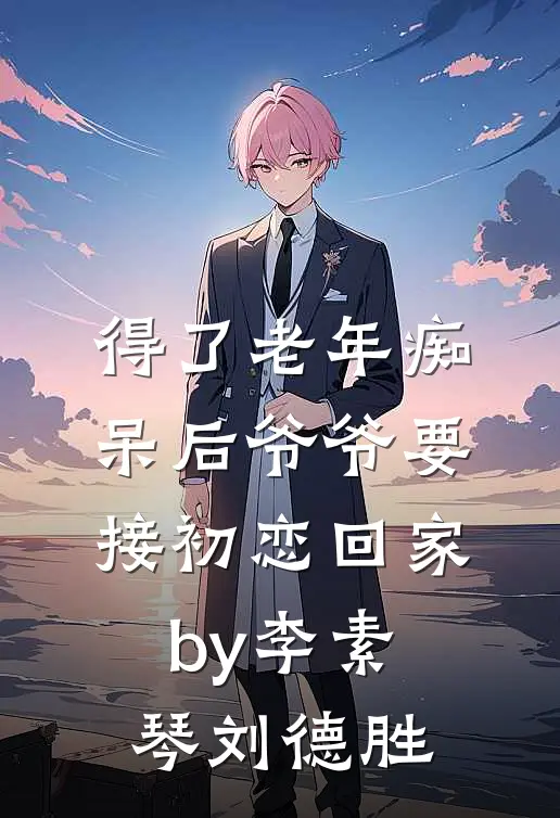 得了老年痴呆后爷爷要接初恋回家by李素琴刘德胜