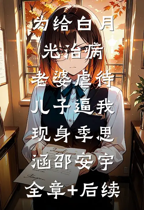 为给白月光治病，老婆虐待儿子逼我现身季思涵邵安宇:全章+后续