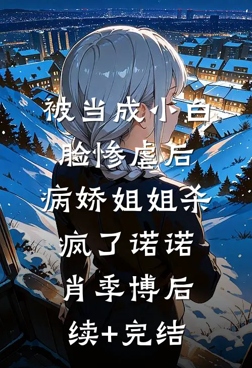 被当成小白脸惨虐后，病娇姐姐杀疯了诺诺肖季博后续+完结