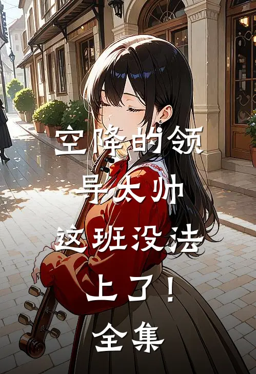 空降的领导太帅，这班没法上了！全集