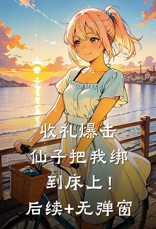 收礼爆击，仙子把我绑到床上！后续+无弹窗
