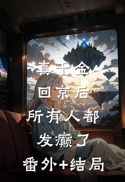 真千金回京后，所有人都发癫了:(番外)+(结局)