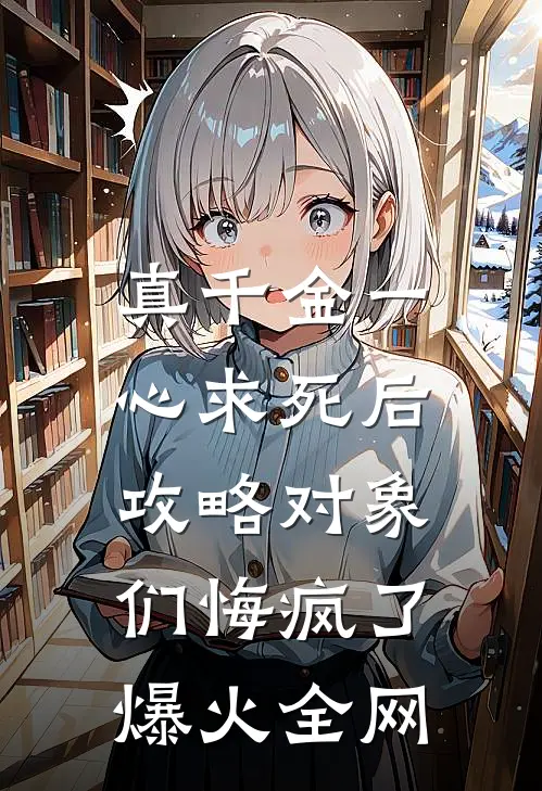 真千金一心求死后，攻略对象们悔疯了爆火全网