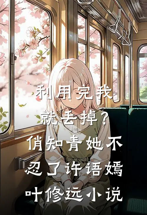 利用完我就丢掉？俏知青她不忍了许语嫣叶修远小说