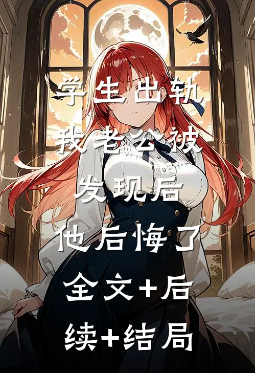 学生出轨我老公被发现后，他后悔了全文+后续+结局