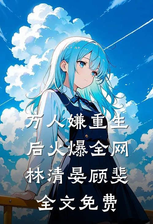 万人嫌重生后火爆全网林清晏顾斐全文免费