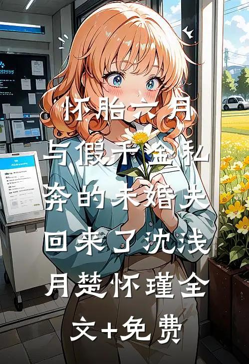 怀胎六月，与假千金私奔的未婚夫回来了沈浅月楚怀瑾全文+免费