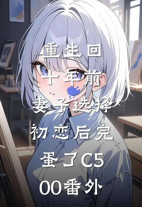 重生回十年前，妻子选择初恋后完蛋了C500番外