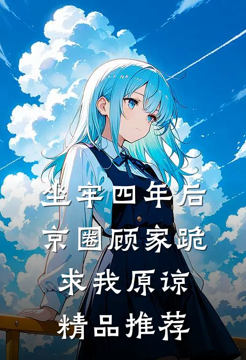 坐牢四年后，京圈顾家跪求我原谅精品推荐