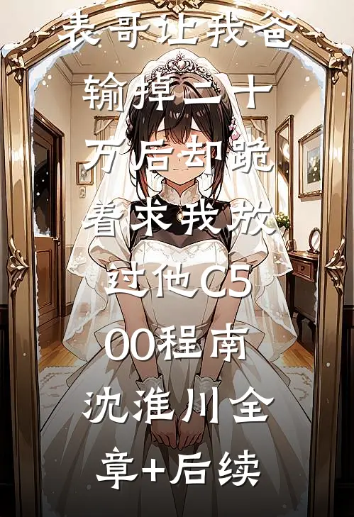元宵节，表哥让我爸输掉二十万后却跪着求我放过他C500程南沈淮川全章+后续