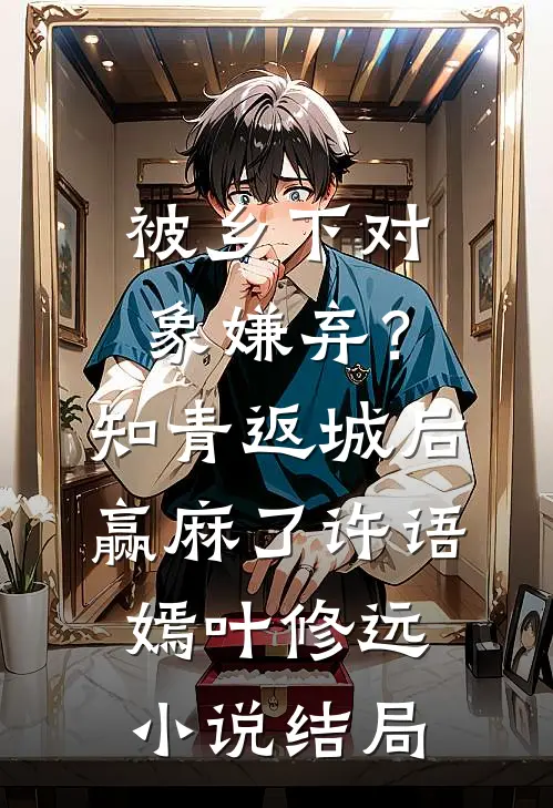被乡下对象嫌弃？知青返城后赢麻了许语嫣叶修远小说结局