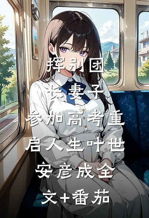 挥别团长妻子：参加高考重启人生叶世安彦成全文+番茄