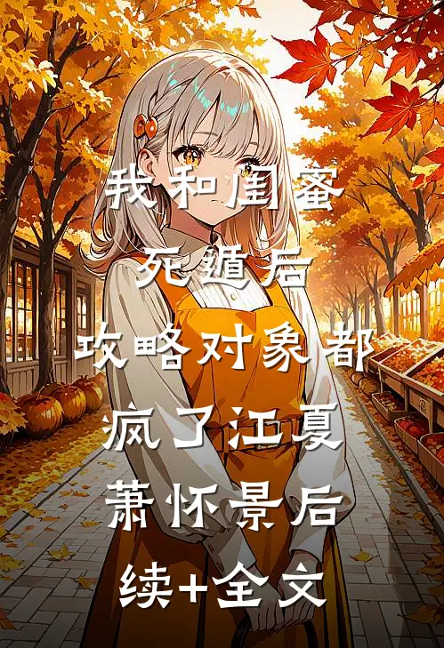 我和闺蜜死遁后，攻略对象都疯了江夏萧怀景后续+全文