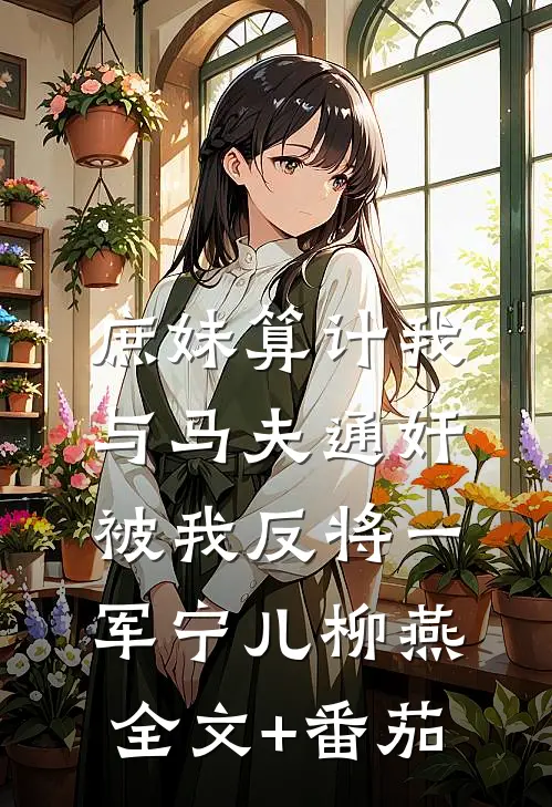 庶妹算计我与马夫通奸，被我反将一军宁儿柳燕全文+番茄