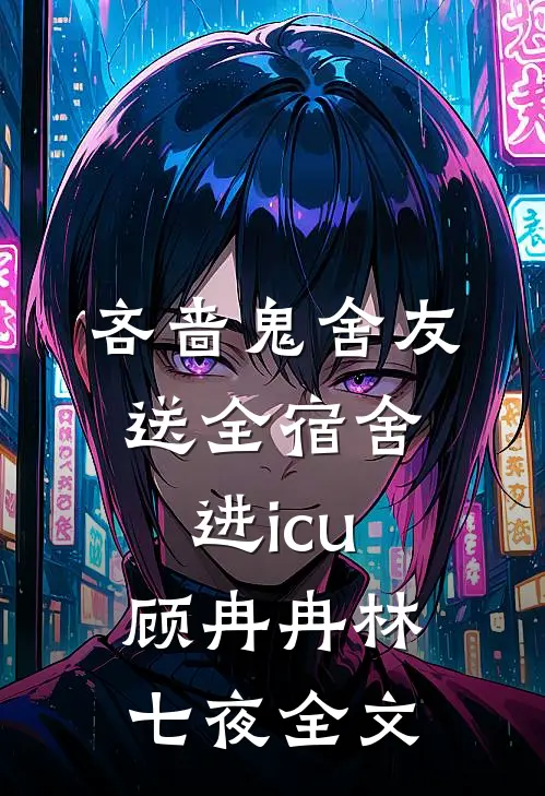 吝啬鬼舍友送全宿舍进icu顾冉冉林七夜全文
