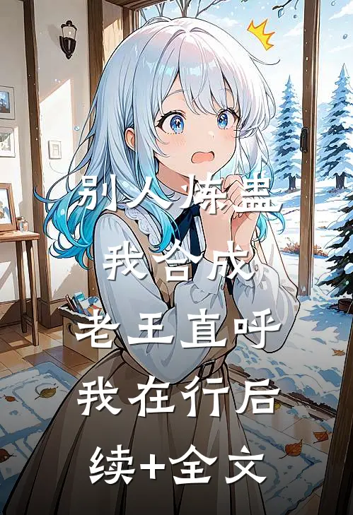 别人炼蛊我合成，老王直呼我在行后续+全文
