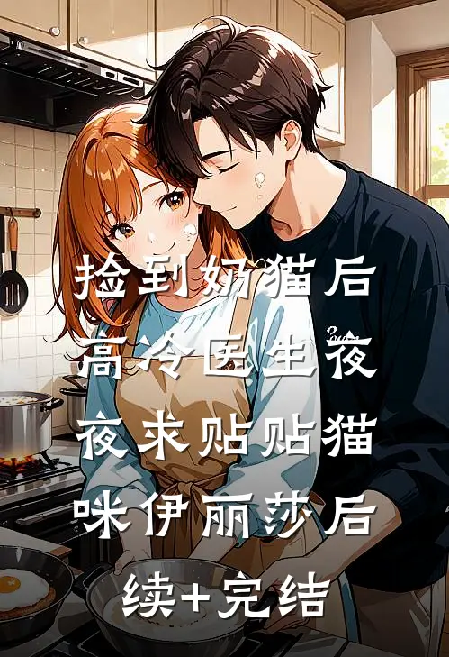 捡到奶猫后，高冷医生夜夜求贴贴猫咪伊丽莎后续+完结
