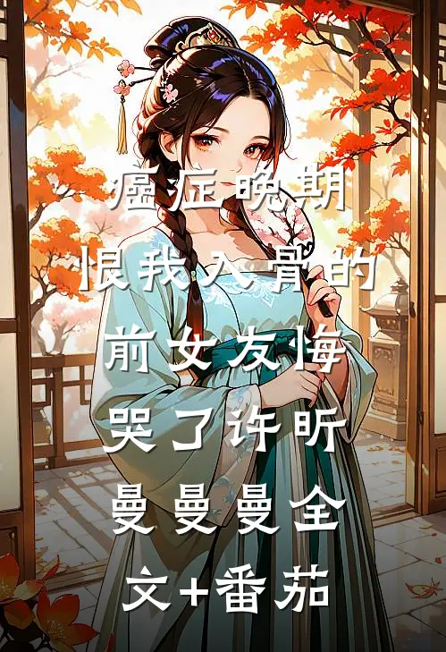 癌症晚期，恨我入骨的前女友悔哭了许昕曼曼曼全文+番茄