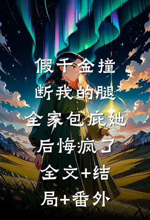 假千金撞断我的腿，全家包庇她后悔疯了:全文+结局+番外