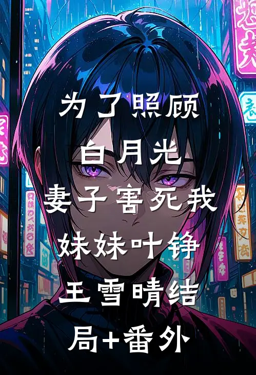 为了照顾白月光，妻子害死我妹妹叶铮王雪晴结局+番外