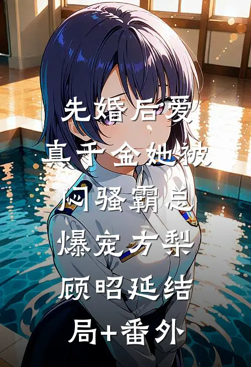 先婚后爱：真千金她被闷骚霸总爆宠方梨顾昭延结局+番外