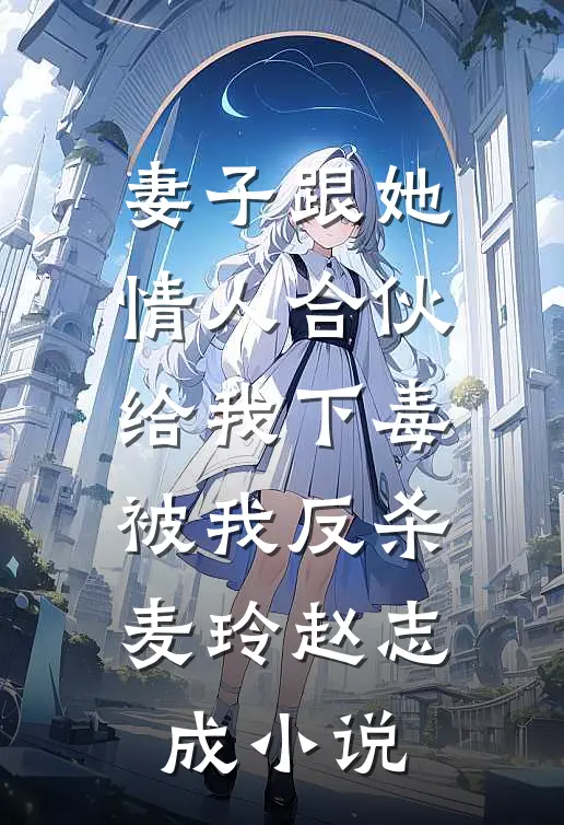 妻子跟她情人合伙给我下毒，被我反杀麦玲赵志成小说