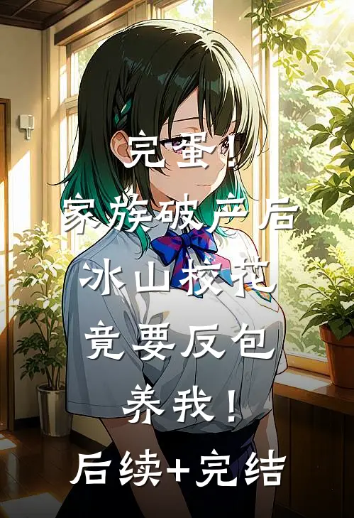完蛋！家族破产后，冰山校花竟要反包养我！后续+完结