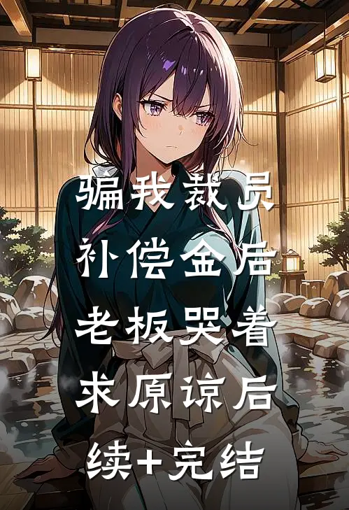骗我裁员补偿金后，老板哭着求原谅后续+完结