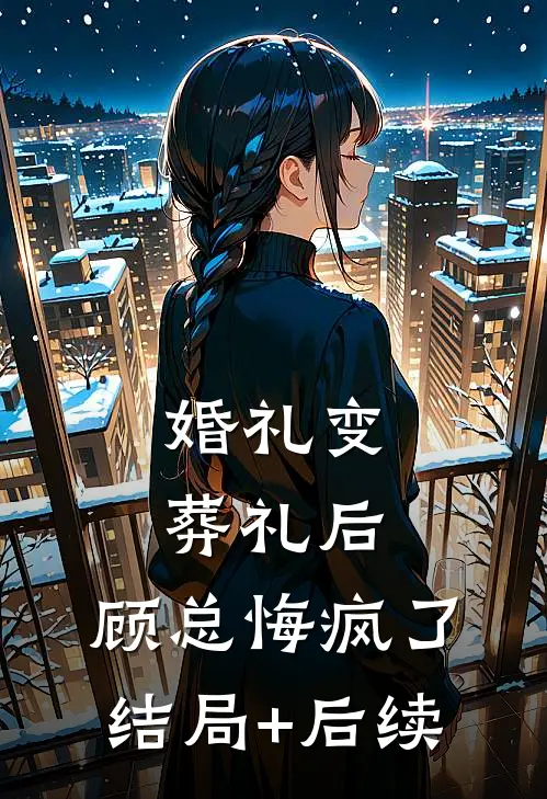 婚礼变葬礼后，顾总悔疯了结局+后续