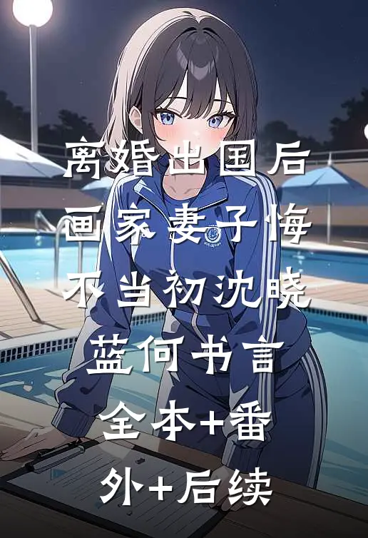 离婚出国后，画家妻子悔不当初沈晓蓝何书言:全本+番外+后续