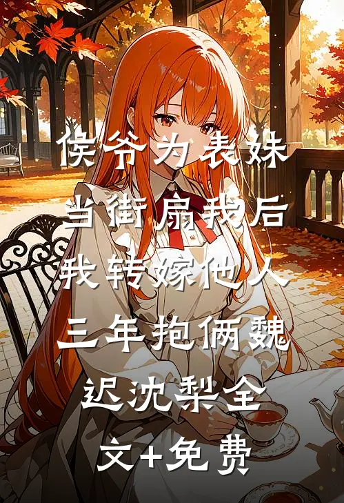 侯爷为表妹当街扇我后，我转嫁他人三年抱俩魏迟沈梨全文+免费