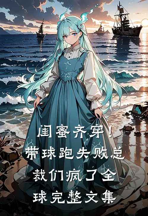闺蜜齐穿！带球跑失败总裁们疯了全球完整文集