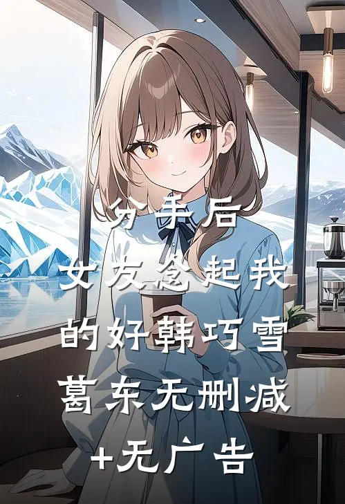 分手后，女友念起我的好韩巧雪葛东无删减+无广告