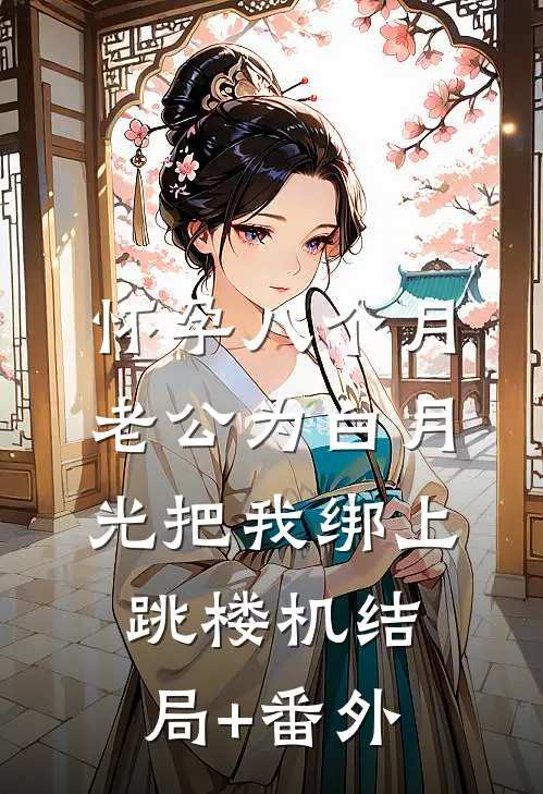 怀孕八个月，老公为白月光把我绑上跳楼机结局+番外