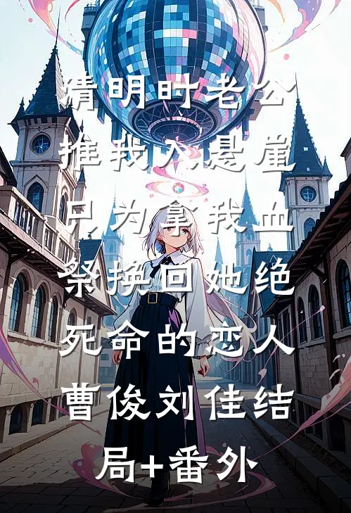 清明时老公推我入悬崖，只为拿我血祭换回她绝死命的恋人曹俊刘佳结局+番外