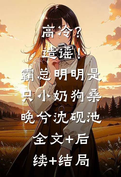 高冷？造谣！霸总明明是只小奶狗桑晚兮沈砚池全文+后续+结局