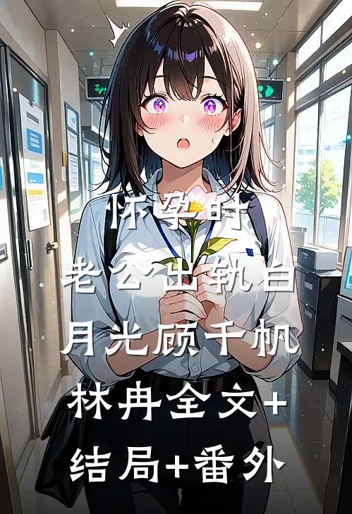 怀孕时，老公出轨白月光顾千帆林冉全文+结局+番外