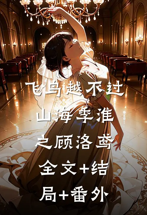 飞鸟越不过山海季淮之顾洛鸢全文+结局+番外