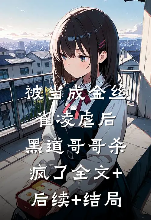 被当成金丝雀凌虐后，黑道哥哥杀疯了全文+后续+结局