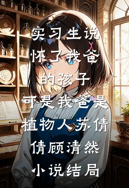 实习生说怀了我爸的孩子，可是我爸是植物人苏倩倩顾清然小说结局