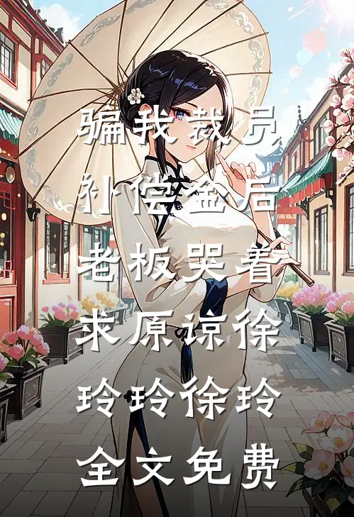 骗我裁员补偿金后，老板哭着求原谅徐玲玲徐玲全文免费